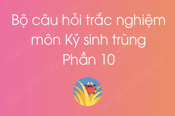 Bộ câu hỏi trắc nghiệm môn Ký sinh trùng - Phần 10 Bộ câu hỏi trắc nghiệm môn Ký sinh trùng - Phần 10
