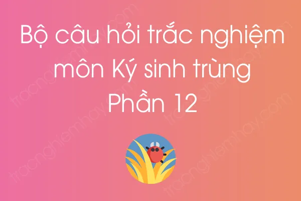 Bộ câu hỏi trắc nghiệm môn Ký sinh trùng - Phần 12 Bộ câu hỏi trắc nghiệm môn Ký sinh trùng - Phần 12