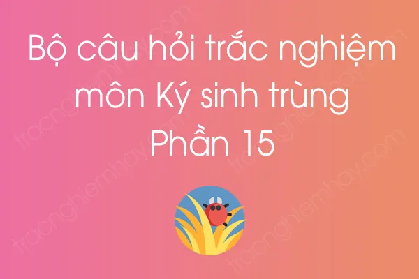 Bộ câu hỏi trắc nghiệm môn Ký sinh trùng - Phần 15 Bộ câu hỏi trắc nghiệm môn Ký sinh trùng - Phần 15