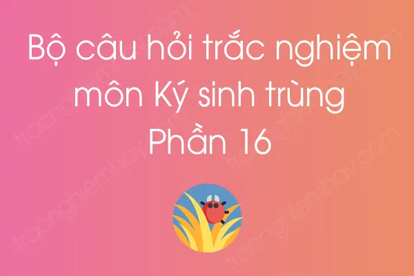 Bộ câu hỏi trắc nghiệm môn Ký sinh trùng - Phần 16 Bộ câu hỏi trắc nghiệm môn Ký sinh trùng - Phần 16