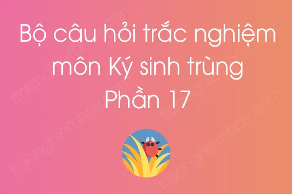 Bộ câu hỏi trắc nghiệm môn Ký sinh trùng - Phần 17 Bộ câu hỏi trắc nghiệm môn Ký sinh trùng - Phần 17