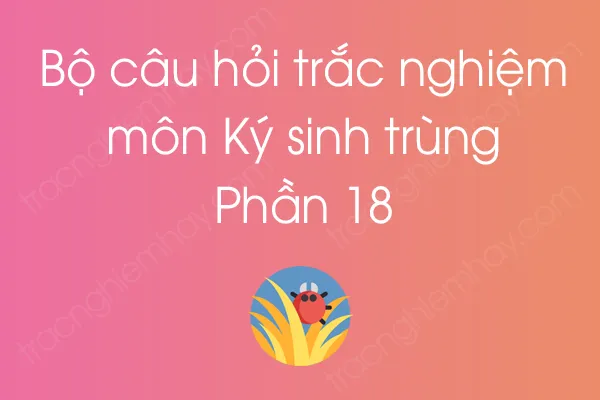 Bộ câu hỏi trắc nghiệm môn Ký sinh trùng - Phần 18 Bộ câu hỏi trắc nghiệm môn Ký sinh trùng - Phần 18