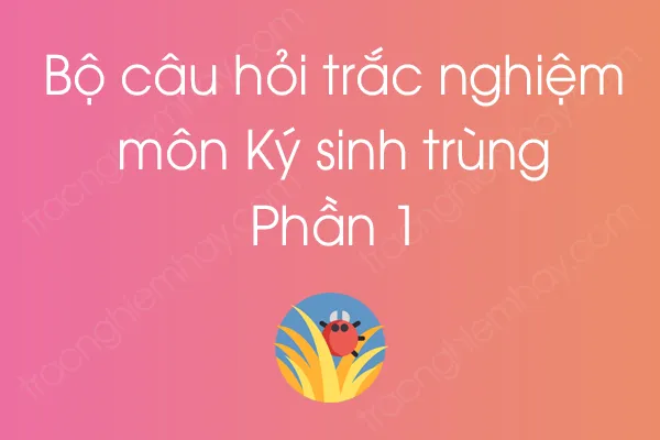 Bộ câu hỏi trắc nghiệm môn Ký sinh trùng - Phần 1 Bộ câu hỏi trắc nghiệm môn Ký sinh trùng - Phần 1