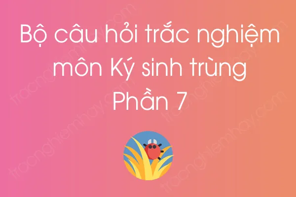 Bộ câu hỏi trắc nghiệm môn Ký sinh trùng - Phần 7 Bộ câu hỏi trắc nghiệm môn Ký sinh trùng - Phần 7