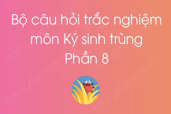 Bộ câu hỏi trắc nghiệm môn Ký sinh trùng - Phần 8 Bộ câu hỏi trắc nghiệm môn Ký sinh trùng - Phần 8
