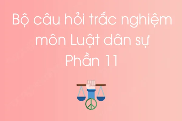 Bộ câu hỏi trắc nghiệm môn Luật dân sự - Phần 11 Bộ câu hỏi trắc nghiệm môn Luật dân sự - Phần 11