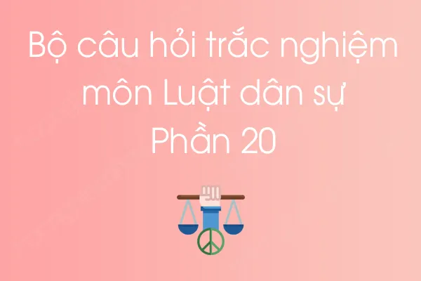 Bộ câu hỏi trắc nghiệm môn Luật dân sự - Phần 20 Bộ câu hỏi trắc nghiệm môn Luật dân sự - Phần 20