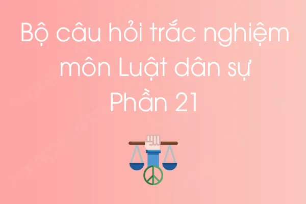 Bộ câu hỏi trắc nghiệm môn Luật dân sự - Phần 21 Bộ câu hỏi trắc nghiệm môn Luật dân sự - Phần 21