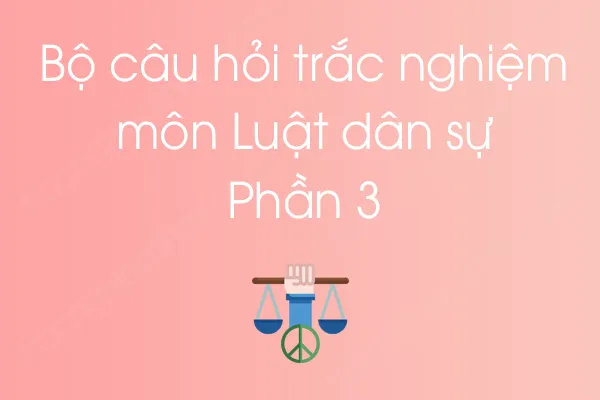 Bộ câu hỏi trắc nghiệm môn Luật dân sự - Phần 3 Bộ câu hỏi trắc nghiệm môn Luật dân sự - Phần 3