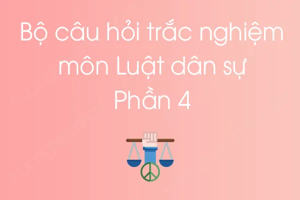 Bộ câu hỏi trắc nghiệm môn Luật dân sự - Phần 4 Bộ câu hỏi trắc nghiệm môn Luật dân sự - Phần 4