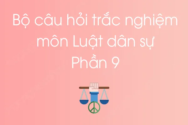 Bộ câu hỏi trắc nghiệm môn Luật dân sự - Phần 9 Bộ câu hỏi trắc nghiệm môn Luật dân sự - Phần 9