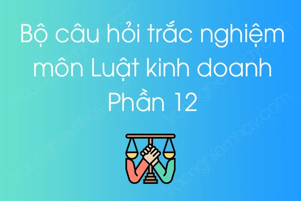 Bộ câu hỏi trắc nghiệm môn Luật kinh doanh - Phần 12 Bộ câu hỏi trắc nghiệm môn Luật kinh doanh - Phần 12
