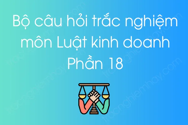 Bộ câu hỏi trắc nghiệm môn Luật kinh doanh - Phần 18 Bộ câu hỏi trắc nghiệm môn Luật kinh doanh - Phần 18
