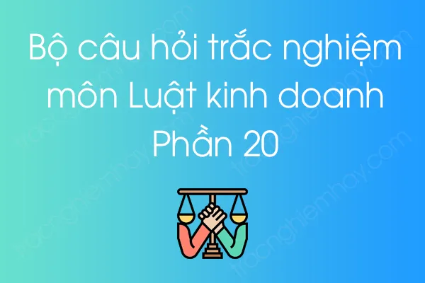 Bộ câu hỏi trắc nghiệm môn Luật kinh doanh - Phần 20 Bộ câu hỏi trắc nghiệm môn Luật kinh doanh - Phần 20