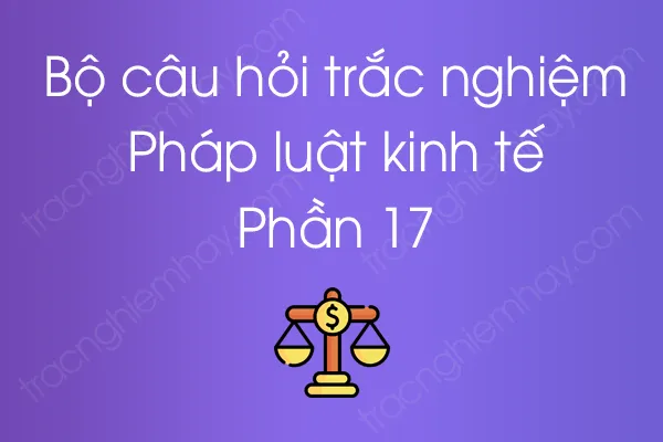 Bộ câu hỏi trắc nghiệm Pháp luật kinh tế - Phần 17 Bộ câu hỏi trắc nghiệm Pháp luật kinh tế - Phần 17