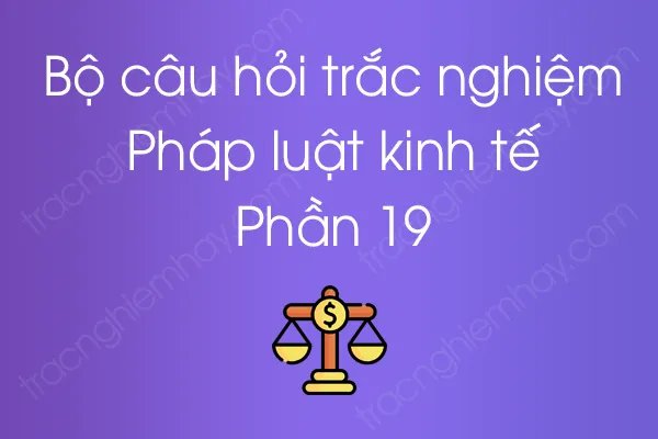 Bộ câu hỏi trắc nghiệm Pháp luật kinh tế - Phần 19 Bộ câu hỏi trắc nghiệm Pháp luật kinh tế - Phần 19