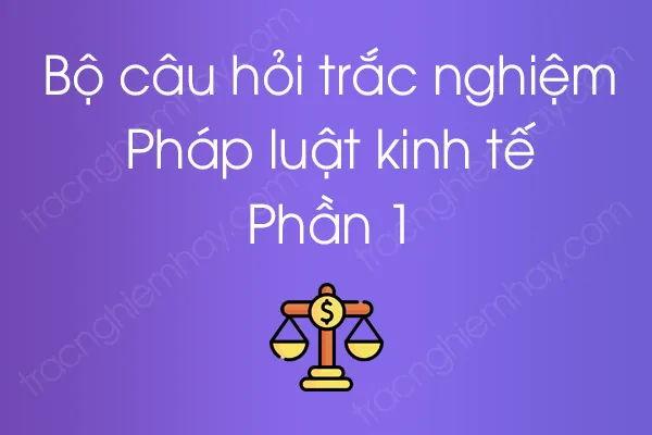 Bộ câu hỏi trắc nghiệm Pháp luật kinh tế - Phần 1 Bộ câu hỏi trắc nghiệm Pháp luật kinh tế - Phần 1