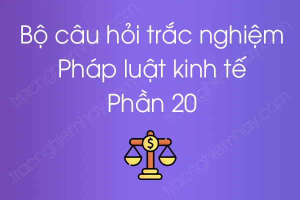 Bộ câu hỏi trắc nghiệm Pháp luật kinh tế - Phần 20 Bộ câu hỏi trắc nghiệm Pháp luật kinh tế - Phần 20