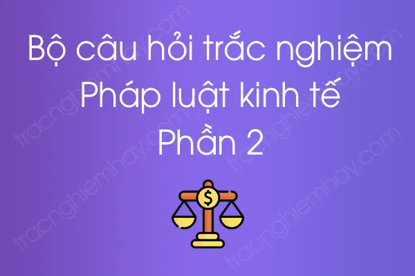 Bộ câu hỏi trắc nghiệm Pháp luật kinh tế - Phần 2 Bộ câu hỏi trắc nghiệm Pháp luật kinh tế - Phần 2