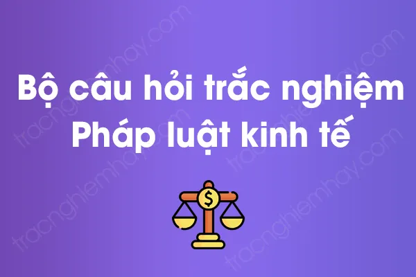 Bộ câu hỏi trắc nghiệm Pháp luật kinh tế có đáp án Bộ câu hỏi trắc nghiệm Pháp luật kinh tế có đáp án