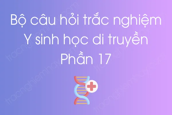 Bộ câu hỏi trắc nghiệm Y sinh học di truyền - Phần 17 Bộ câu hỏi trắc nghiệm Y sinh học di truyền - Phần 17