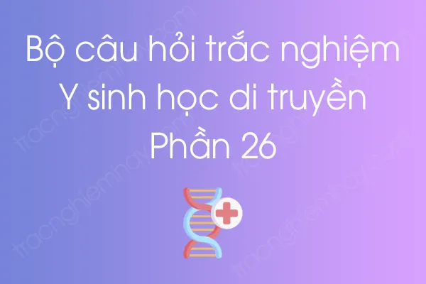 Bộ câu hỏi trắc nghiệm Y sinh học di truyền - Phần 26 Bộ câu hỏi trắc nghiệm Y sinh học di truyền - Phần 26