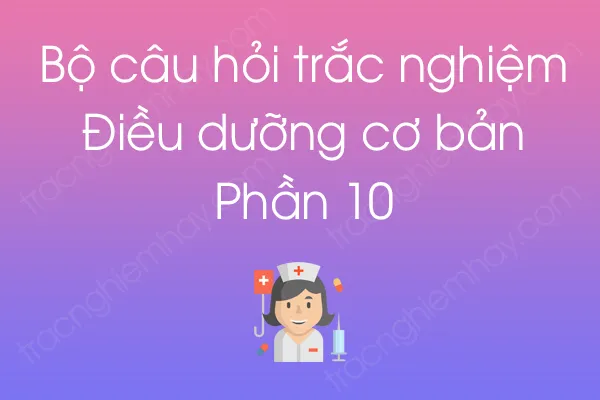 Bộ câu hỏi trắc nghiệm Điều dưỡng cơ bản - Phần 10 Bộ câu hỏi trắc nghiệm Điều dưỡng cơ bản - Phần 10