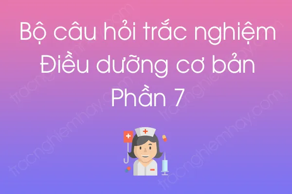 Bộ câu hỏi trắc nghiệm Điều dưỡng cơ bản - Phần 7 Bộ câu hỏi trắc nghiệm Điều dưỡng cơ bản - Phần 7