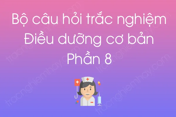 Bộ câu hỏi trắc nghiệm Điều dưỡng cơ bản - Phần 8 Bộ câu hỏi trắc nghiệm Điều dưỡng cơ bản - Phần 8