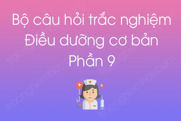 Bộ câu hỏi trắc nghiệm Điều dưỡng cơ bản - Phần 9 Bộ câu hỏi trắc nghiệm Điều dưỡng cơ bản - Phần 9