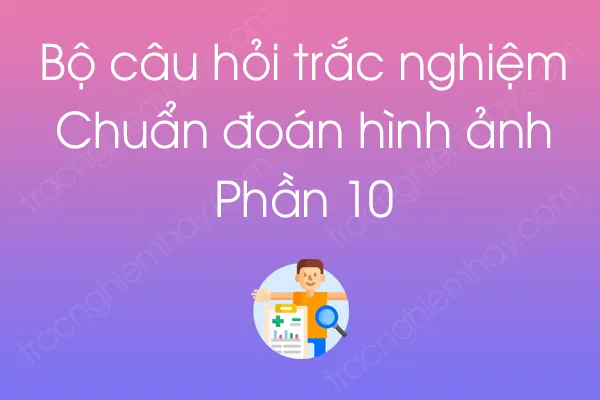 Bộ câu hỏi trắc nghiệm Chuẩn đoán hình ảnh - Phần 10 Bộ câu hỏi trắc nghiệm Chuẩn đoán hình ảnh - Phần 10