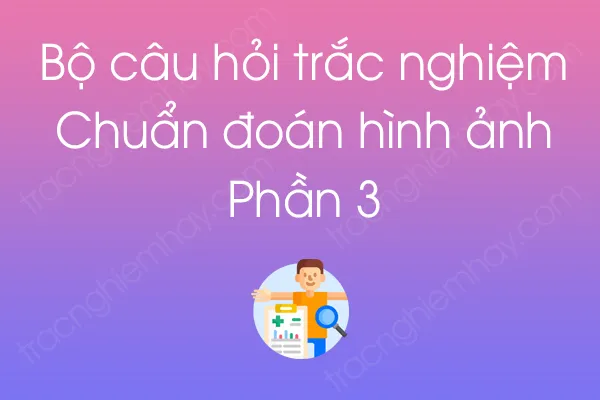 Bộ câu hỏi trắc nghiệm Chuẩn đoán hình ảnh - Phần 3 Bộ câu hỏi trắc nghiệm Chuẩn đoán hình ảnh - Phần 3