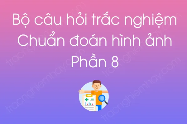 Bộ câu hỏi trắc nghiệm Chuẩn đoán hình ảnh - Phần 8 Bộ câu hỏi trắc nghiệm Chuẩn đoán hình ảnh - Phần 8