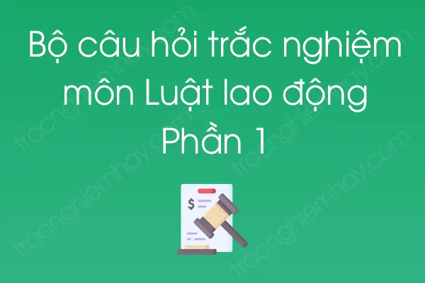 Bộ câu hỏi trắc nghiệm môn Luật lao động - Phần 1 Bộ câu hỏi trắc nghiệm môn Luật lao động - Phần 1