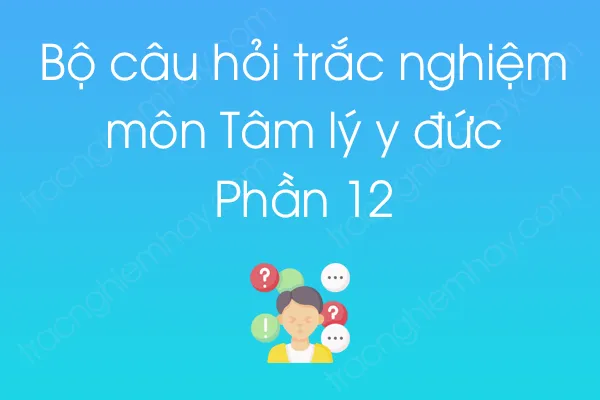Bộ câu hỏi trắc nghiệm môn Tâm lý y đức - Phần 12 Bộ câu hỏi trắc nghiệm môn Tâm lý y đức - Phần 12