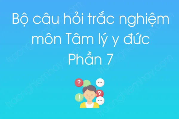 Bộ câu hỏi trắc nghiệm môn Tâm lý y đức - Phần 7 Bộ câu hỏi trắc nghiệm môn Tâm lý y đức - Phần 7