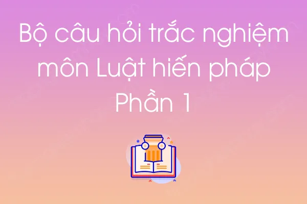 Bộ câu hỏi trắc nghiệm môn Luật hiến pháp - Phần 1 Bộ câu hỏi trắc nghiệm môn Luật hiến pháp - Phần 1