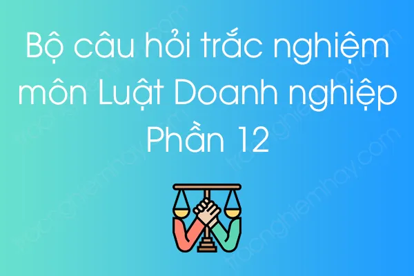 Bộ câu hỏi trắc nghiệm Luật Doanh nghiệp - Phần 11 Bộ câu hỏi trắc nghiệm Luật Doanh nghiệp - Phần 11
