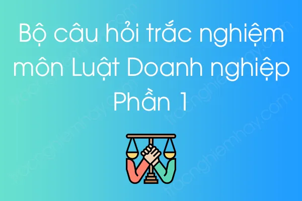 Bộ câu hỏi trắc nghiệm Luật Doanh nghiệp - Phần 1 Bộ câu hỏi trắc nghiệm Luật Doanh nghiệp - Phần 1