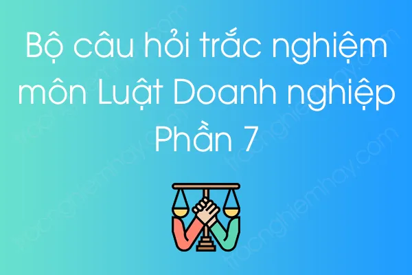 Bộ câu hỏi trắc nghiệm Luật Doanh nghiệp - Phần 7 Bộ câu hỏi trắc nghiệm Luật Doanh nghiệp - Phần 7