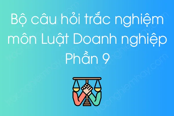 Bộ câu hỏi trắc nghiệm Luật Doanh nghiệp - Phần 9 Bộ câu hỏi trắc nghiệm Luật Doanh nghiệp - Phần 9