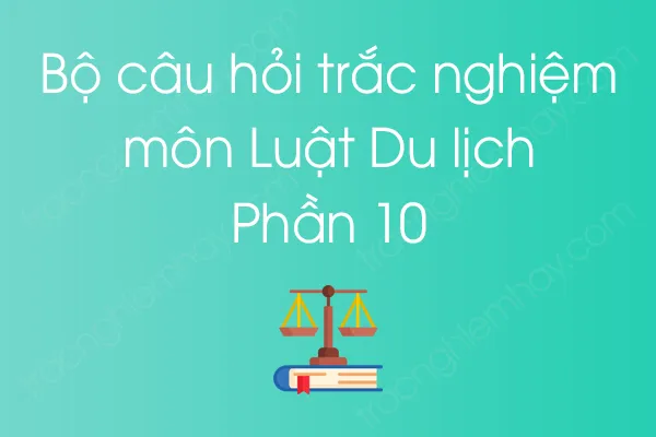 Bộ câu hỏi trắc nghiệm môn Luật Du lịch - Phần 10 Bộ câu hỏi trắc nghiệm môn Luật Du lịch - Phần 10