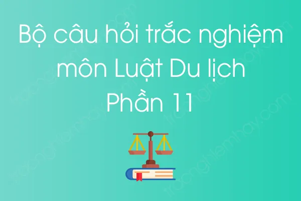 Bộ câu hỏi trắc nghiệm môn Luật Du lịch - Phần 11 Bộ câu hỏi trắc nghiệm môn Luật Du lịch - Phần 11