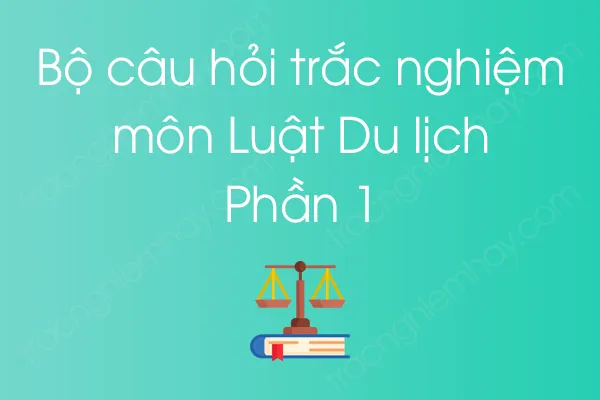 Bộ câu hỏi trắc nghiệm môn Luật Du lịch - Phần 1 Bộ câu hỏi trắc nghiệm môn Luật Du lịch - Phần 1