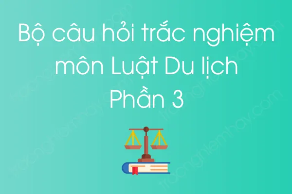 Bộ câu hỏi trắc nghiệm môn Luật Du lịch - Phần 3 Bộ câu hỏi trắc nghiệm môn Luật Du lịch - Phần 3