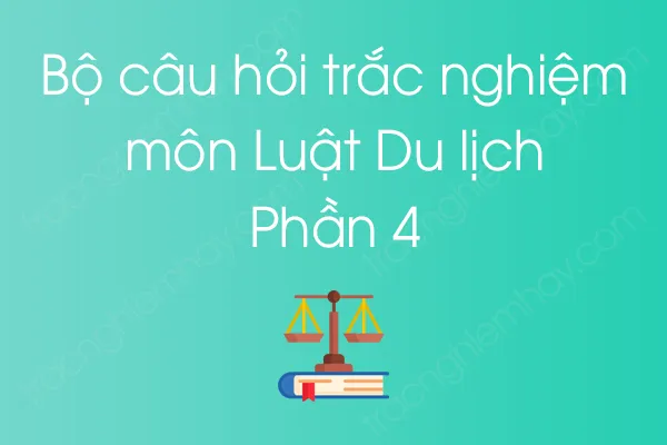 Bộ câu hỏi trắc nghiệm môn Luật Du lịch - Phần 4 Bộ câu hỏi trắc nghiệm môn Luật Du lịch - Phần 4