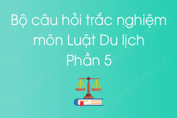 Bộ câu hỏi trắc nghiệm môn Luật Du lịch - Phần 5 Bộ câu hỏi trắc nghiệm môn Luật Du lịch - Phần 5