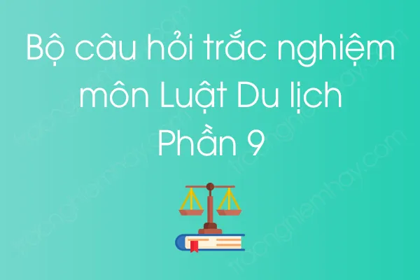 Bộ câu hỏi trắc nghiệm môn Luật Du lịch - Phần 9 Bộ câu hỏi trắc nghiệm môn Luật Du lịch - Phần 9