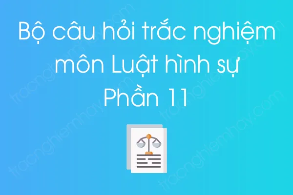 Bộ câu hỏi trắc nghiệm môn Luật hình sự - Phần 11 Bộ câu hỏi trắc nghiệm môn Luật hình sự - Phần 11