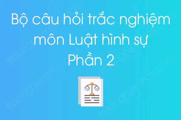 Bộ câu hỏi trắc nghiệm môn Luật hình sự - Phần 2 Bộ câu hỏi trắc nghiệm môn Luật hình sự - Phần 2